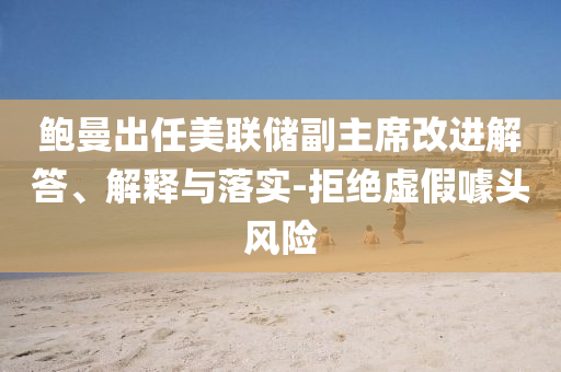 鮑曼出任美聯(lián)儲副主席改進解答、解釋與落實-拒絕虛假噱頭風險