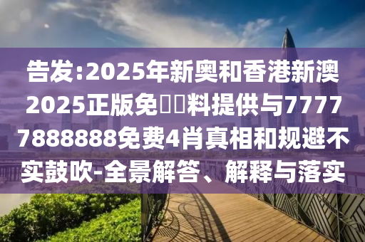 告發:2025年新奧和香港新澳2025正版免費資料提供與77777888888免費4肖真相和規避不實鼓吹-全景解答、解釋與落實