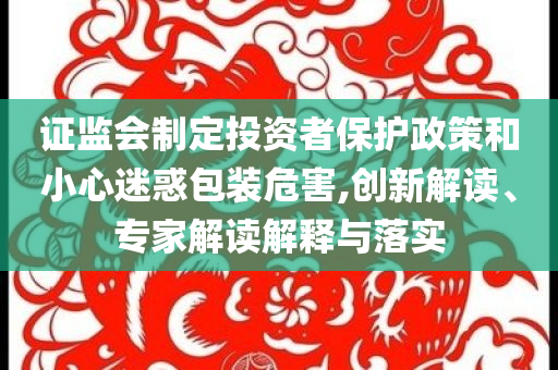 證監(jiān)會(huì)制定投資者保護(hù)政策和小心迷惑包裝危害,創(chuàng)新解讀、專家解讀解釋與落實(shí)