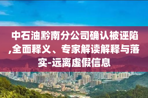中石油黔南分公司確認(rèn)被誣陷,全面釋義、專家解讀解釋與落實(shí)-遠(yuǎn)離虛假信息