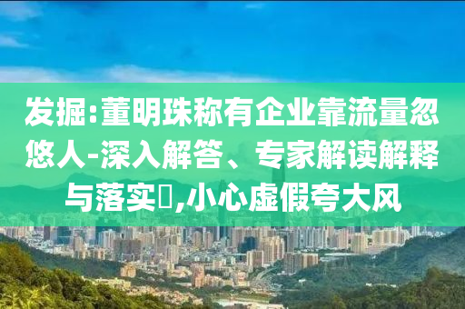 發(fā)掘:董明珠稱有企業(yè)靠流量忽悠人-深入解答、專家解讀解釋與落實(shí)?,小心虛假夸大風(fēng)