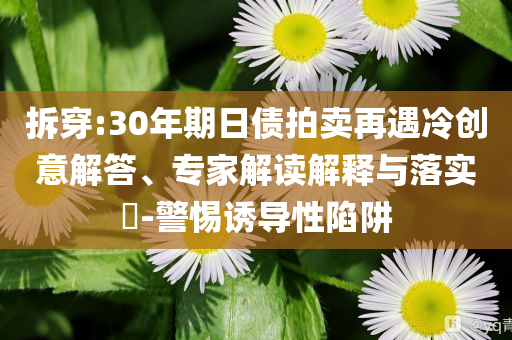 拆穿:30年期日債拍賣再遇冷創(chuàng)意解答、專家解讀解釋與落實?-警惕誘導性陷阱