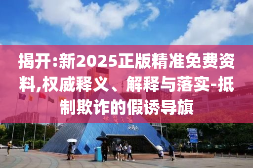 揭開:新2025正版精準免費資料,權威釋義、解釋與落實-抵制欺詐的假誘導旗