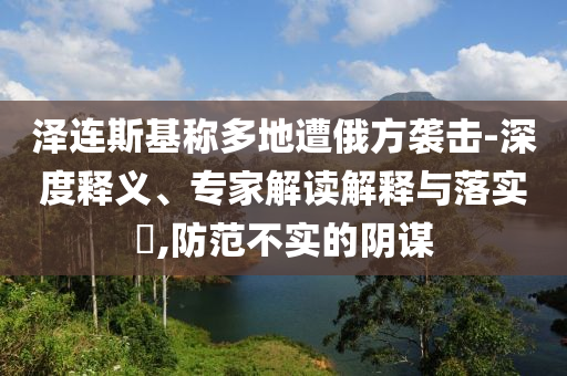 澤連斯基稱多地遭俄方襲擊-深度釋義、專家解讀解釋與落實(shí)?,防范不實(shí)的陰謀