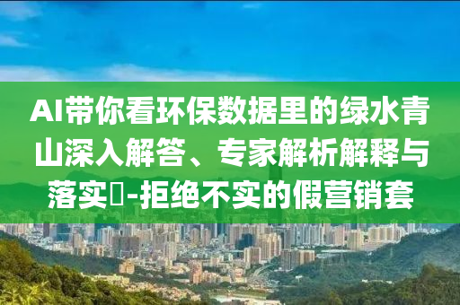 AI帶你看環(huán)保數(shù)據(jù)里的綠水青山深入解答、專家解析解釋與落實(shí)?-拒絕不實(shí)的假營(yíng)銷套