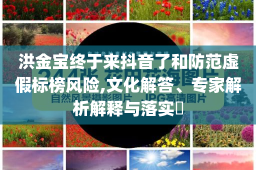 洪金寶終于來抖音了和防范虛假標榜風險,文化解答、專家解析解釋與落實?
