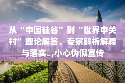 從“中國硅谷”到“世界中關(guān)村”理論解答、專家解析解釋與落實(shí)?,小心偽假宣傳