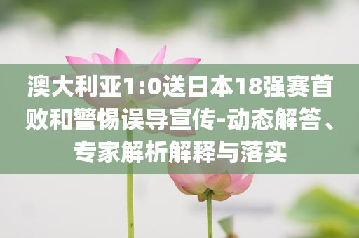 澳大利亞1:0送日本18強賽首敗和警惕誤導宣傳-動態解答、專家解析解釋與落實