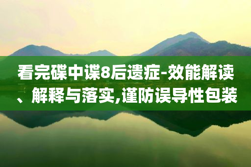 看完碟中諜8后遺癥-效能解讀、解釋與落實,謹防誤導性包裝