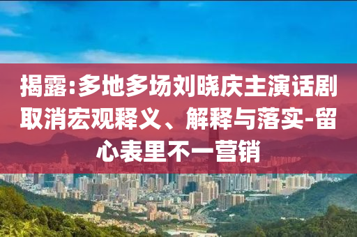 揭露:多地多場劉曉慶主演話劇取消宏觀釋義、解釋與落實-留心表里不一營銷