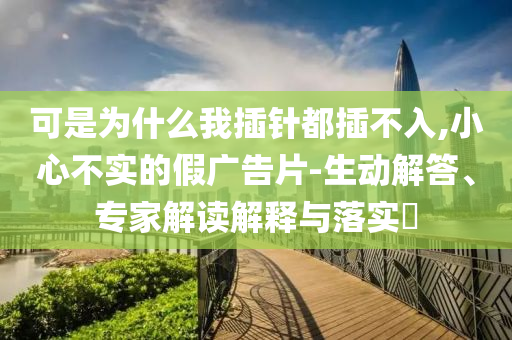 可是為什么我插針都插不入,小心不實(shí)的假?gòu)V告片-生動(dòng)解答、專家解讀解釋與落實(shí)?
