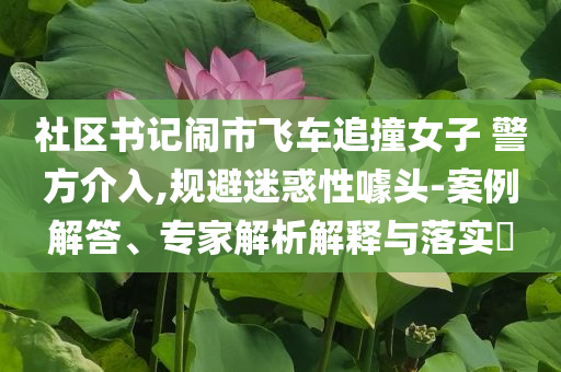 社區書記鬧市飛車追撞女子 警方介入,規避迷惑性噱頭-案例解答、專家解析解釋與落實?