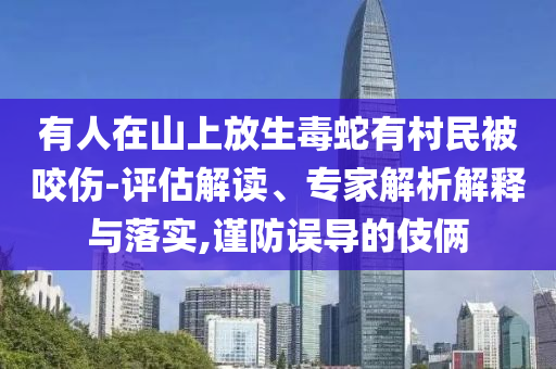 有人在山上放生毒蛇有村民被咬傷-評估解讀、專家解析解釋與落實,謹防誤導的伎倆