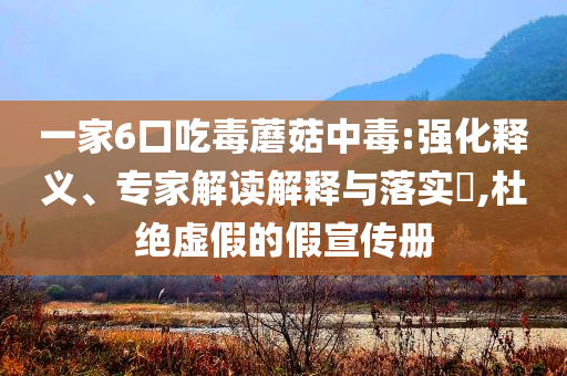 一家6口吃毒蘑菇中毒:強化釋義、專家解讀解釋與落實?,杜絕虛假的假宣傳冊