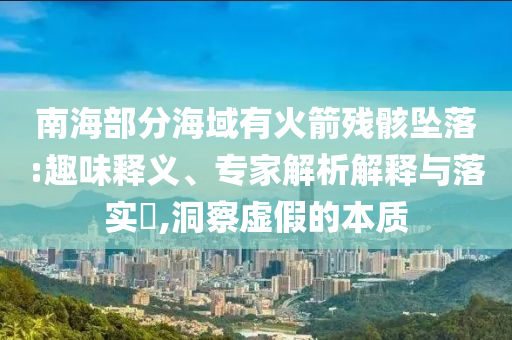 南海部分海域有火箭殘骸墜落:趣味釋義、專家解析解釋與落實?,洞察虛假的本質