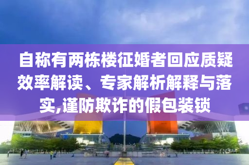自稱有兩棟樓征婚者回應質疑效率解讀、專家解析解釋與落實,謹防欺詐的假包裝鎖