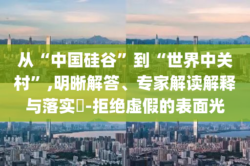 從“中國硅谷”到“世界中關村”,明晰解答、專家解讀解釋與落實?-拒絕虛假的表面光