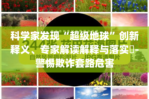科學家發現“超級地球”創新釋義、專家解讀解釋與落實?-警惕欺詐套路危害