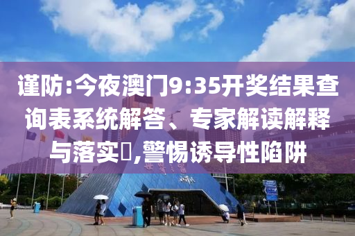 謹防:今夜澳門9:35開獎結果查詢表系統解答、專家解讀解釋與落實?,警惕誘導性陷阱
