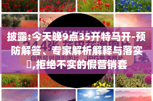 披露:今天晚9點35開特馬開-預防解答、專家解析解釋與落實?,拒絕不實的假營銷套