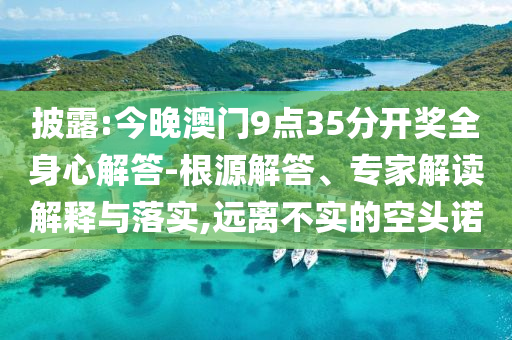 披露:今晚澳門9點35分開獎全身心解答-根源解答、專家解讀解釋與落實,遠離不實的空頭諾