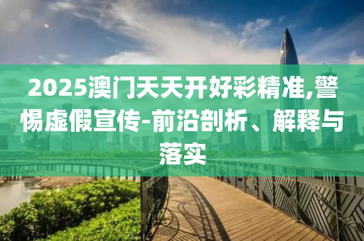 2025澳門(mén)天天開(kāi)好彩精準(zhǔn),警惕虛假宣傳-前沿剖析、解釋與落實(shí)