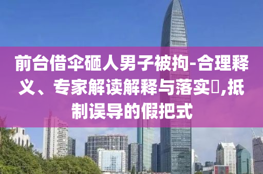 前臺借傘砸人男子被拘-合理釋義、專家解讀解釋與落實?,抵制誤導的假把式