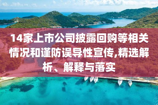 14家上市公司披露回購(gòu)等相關(guān)情況和謹(jǐn)防誤導(dǎo)性宣傳,精選解析、解釋與落實(shí)
