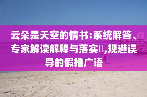 云朵是天空的情書:系統解答、專家解讀解釋與落實?,規避誤導的假推廣語