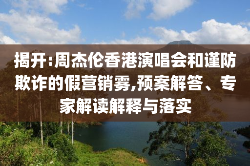 揭開:周杰倫香港演唱會和謹防欺詐的假營銷霧,預案解答、專家解讀解釋與落實