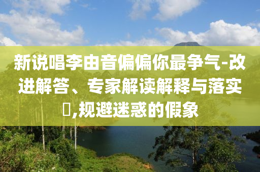 新說(shuō)唱李由音偏偏你最爭(zhēng)氣-改進(jìn)解答、專(zhuān)家解讀解釋與落實(shí)?,規(guī)避迷惑的假象