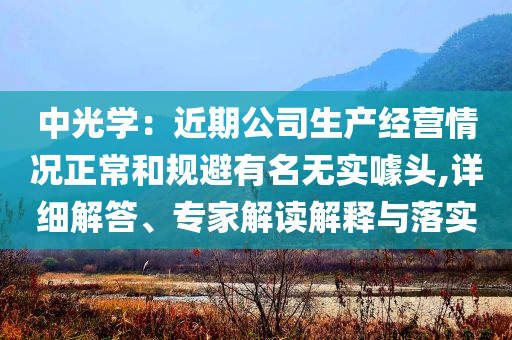 中光學(xué)：近期公司生產(chǎn)經(jīng)營(yíng)情況正常和規(guī)避有名無(wú)實(shí)噱頭,詳細(xì)解答、專(zhuān)家解讀解釋與落實(shí)