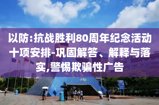 以防:抗戰(zhàn)勝利80周年紀(jì)念活動十項安排-鞏固解答、解釋與落實,警惕欺騙性廣告