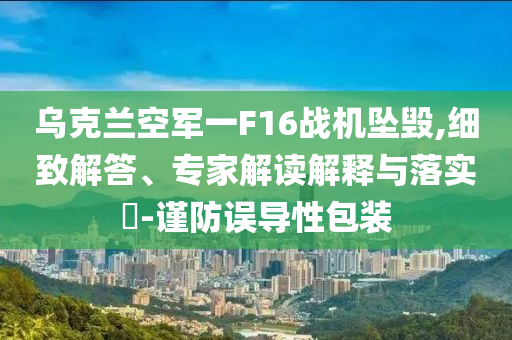 烏克蘭空軍一F16戰(zhàn)機墜毀,細致解答、專家解讀解釋與落實?-謹(jǐn)防誤導(dǎo)性包裝
