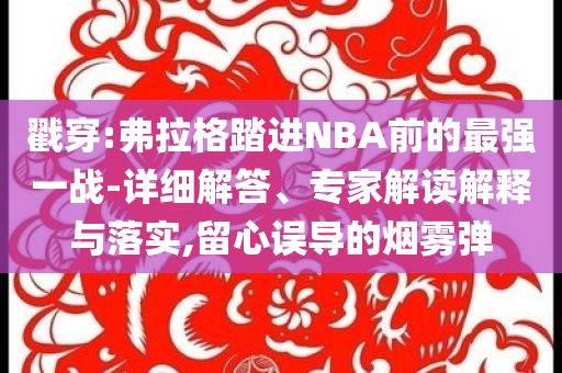 戳穿:弗拉格踏進(jìn)NBA前的最強(qiáng)一戰(zhàn)-詳細(xì)解答、專(zhuān)家解讀解釋與落實(shí),留心誤導(dǎo)的煙霧彈