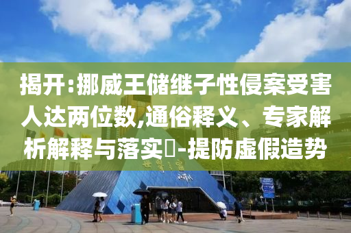 揭開:挪威王儲繼子性侵案受害人達兩位數(shù),通俗釋義、專家解析解釋與落實?-提防虛假造勢