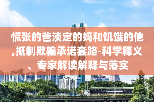 慌張的爸淡定的媽和饑餓的他,抵制欺騙承諾套路-科學釋義、專家解讀解釋與落實