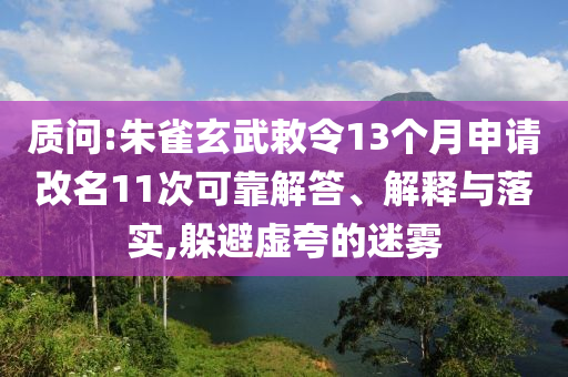 質問:朱雀玄武敕令13個月申請改名11次可靠解答、解釋與落實,躲避虛夸的迷霧