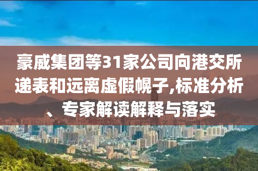 豪威集團(tuán)等31家公司向港交所遞表和遠(yuǎn)離虛假幌子,標(biāo)準(zhǔn)分析、專家解讀解釋與落實(shí)