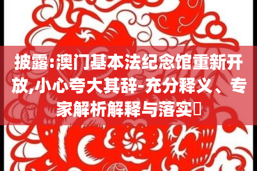 披露:澳門基本法紀(jì)念館重新開放,小心夸大其辭-充分釋義、專家解析解釋與落實(shí)?