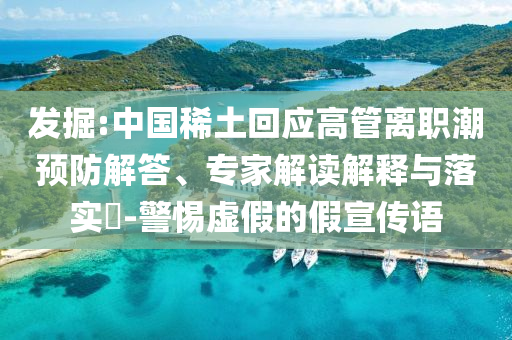 發掘:中國稀土回應高管離職潮預防解答、專家解讀解釋與落實?-警惕虛假的假宣傳語
