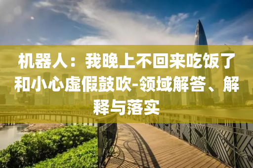 機(jī)器人：我晚上不回來吃飯了和小心虛假鼓吹-領(lǐng)域解答、解釋與落實(shí)