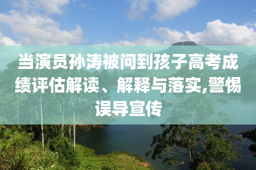 當演員孫濤被問到孩子高考成績評估解讀、解釋與落實,警惕誤導宣傳
