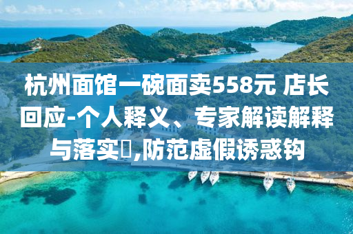 杭州面館一碗面賣558元 店長回應-個人釋義、專家解讀解釋與落實?,防范虛假誘惑鉤