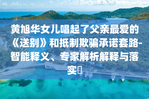 黃旭華女兒唱起了父親最愛的《送別》和抵制欺騙承諾套路-智能釋義、專家解析解釋與落實?