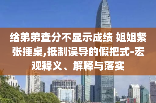 給弟弟查分不顯示成績 姐姐緊張捶桌,抵制誤導的假把式-宏觀釋義、解釋與落實