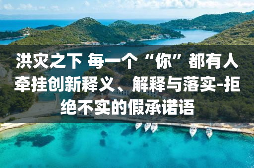 洪災(zāi)之下 每一個(gè)“你”都有人牽掛創(chuàng)新釋義、解釋與落實(shí)-拒絕不實(shí)的假承諾語