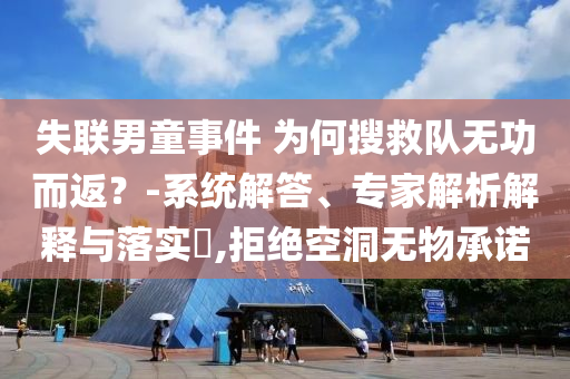 失聯男童事件 為何搜救隊無功而返？-系統解答、專家解析解釋與落實?,拒絕空洞無物承諾