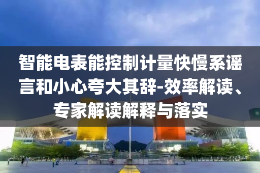智能電表能控制計量快慢系謠言和小心夸大其辭-效率解讀、專家解讀解釋與落實