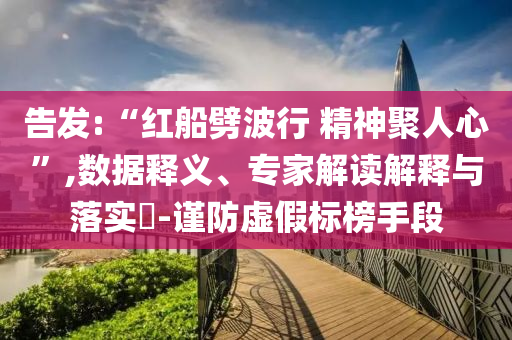 告發:“紅船劈波行 精神聚人心”,數據釋義、專家解讀解釋與落實?-謹防虛假標榜手段